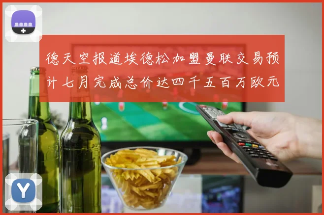 德天空报道埃德松加盟曼联交易预计七月完成总价达四千五百万欧元