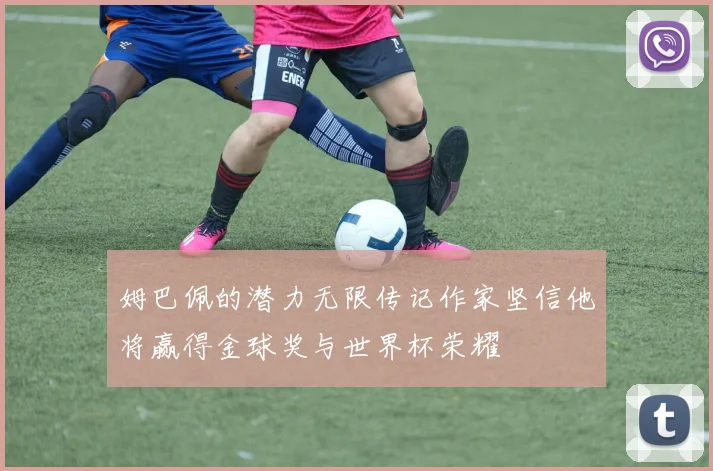 姆巴佩的潜力无限传记作家坚信他将赢得金球奖与世界杯荣耀
