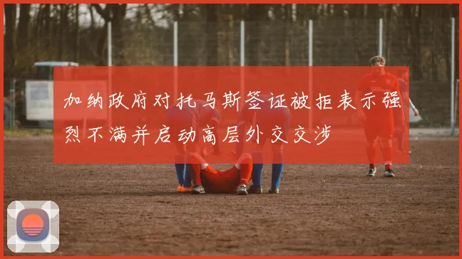 加纳政府对托马斯签证被拒表示强烈不满并启动高层外交交涉