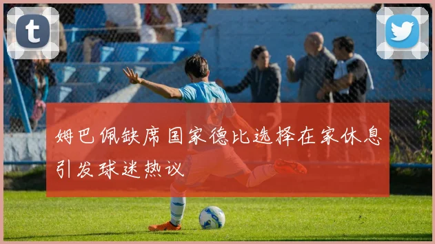 姆巴佩缺席国家德比选择在家休息引发球迷热议