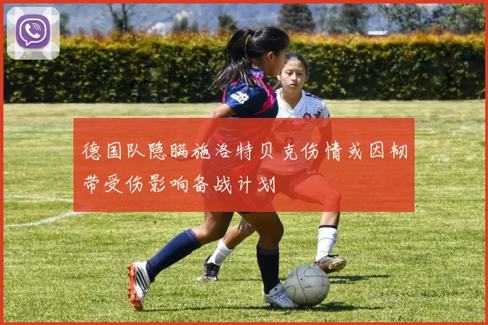 德国队隐瞒施洛特贝克伤情或因韧带受伤影响备战计划
