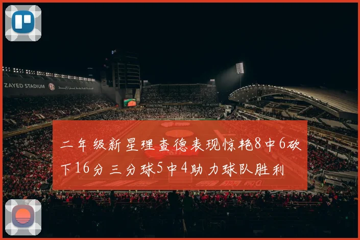 二年级新星理查德表现惊艳8中6砍下16分三分球5中4助力球队胜利
