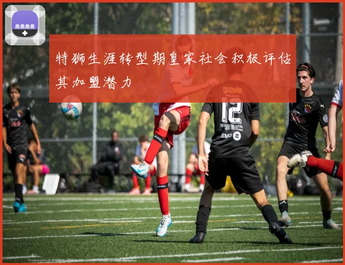 特狮生涯转型期皇家社会积极评估其加盟潜力