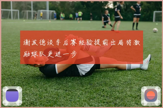 谢泼德谈季后赛经验提前出局将激励球队更进一步
