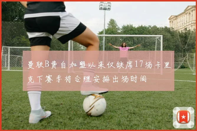 曼联B费自加盟以来仅缺席17场卡里克下赛季将合理安排出场时间
