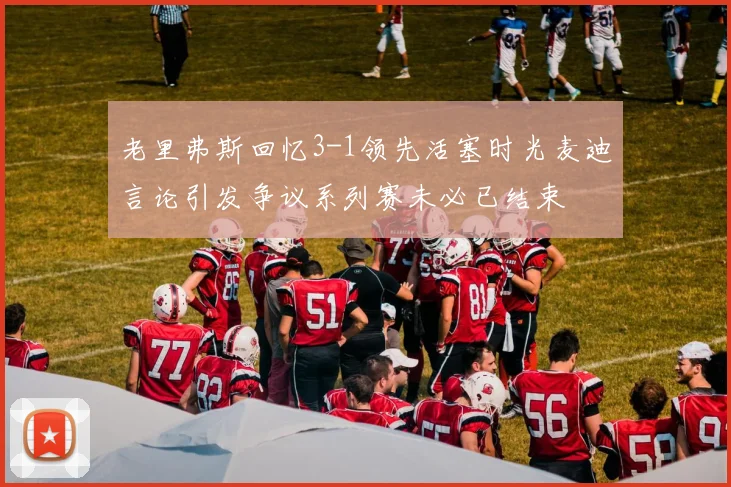 老里弗斯回忆3-1领先活塞时光麦迪言论引发争议系列赛未必已结束