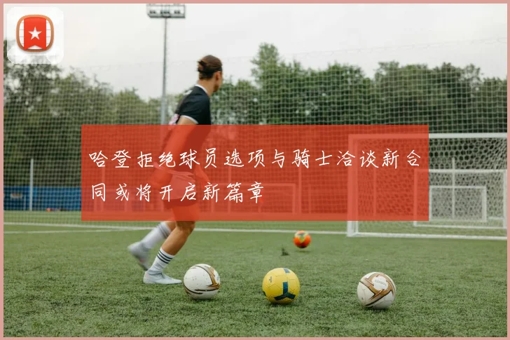 哈登拒绝球员选项与骑士洽谈新合同或将开启新篇章