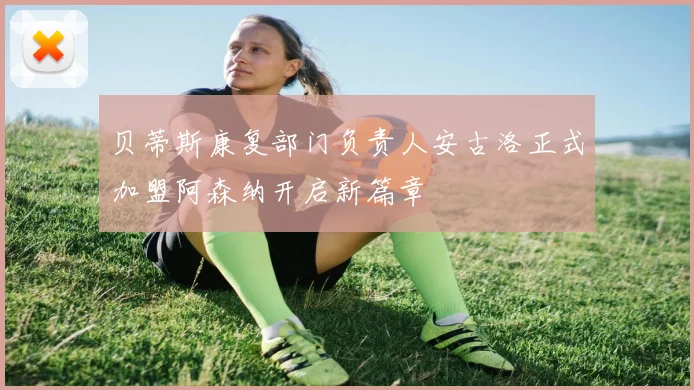 贝蒂斯康复部门负责人安古洛正式加盟阿森纳开启新篇章