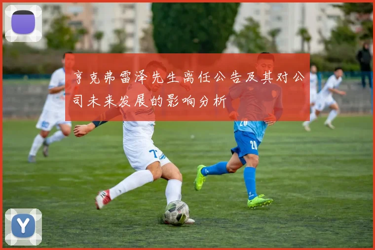 亨克弗雷泽先生离任公告及其对公司未来发展的影响分析