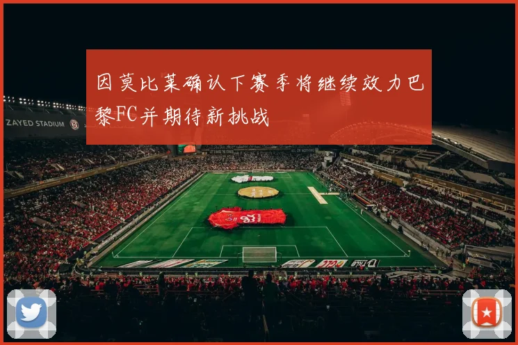 因莫比莱确认下赛季将继续效力巴黎FC并期待新挑战