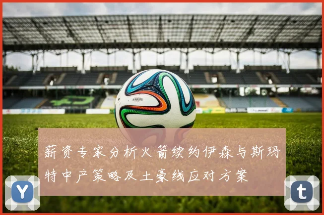 薪资专家分析火箭续约伊森与斯玛特中产策略及土豪线应对方案