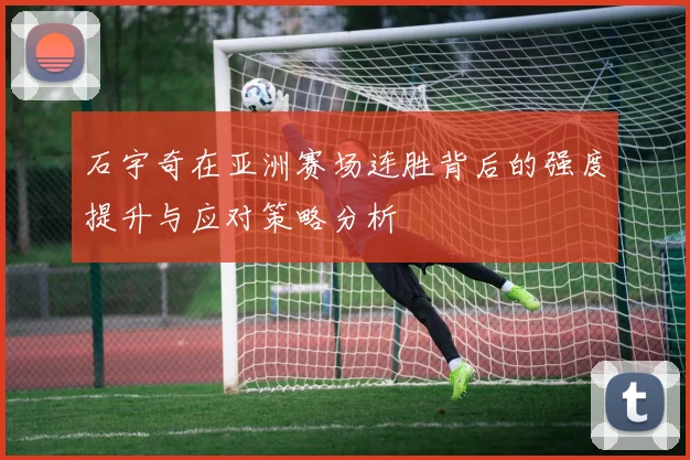 石宇奇在亚洲赛场连胜背后的强度提升与应对策略分析