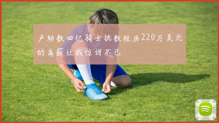 卢助教回忆骑士执教经历220万美元的高薪让我惊讶不已