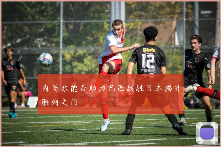 内马尔能否助力巴西战胜日本揭开胜利之门
