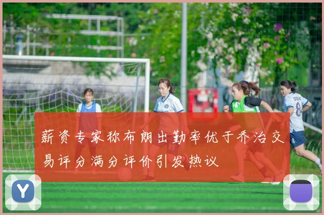 薪资专家称布朗出勤率优于乔治交易评分满分评价引发热议