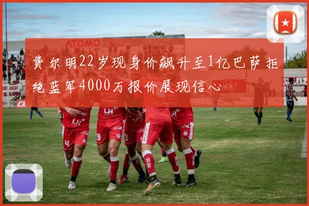 费尔明22岁现身价飙升至1亿巴萨拒绝蓝军4000万报价展现信心