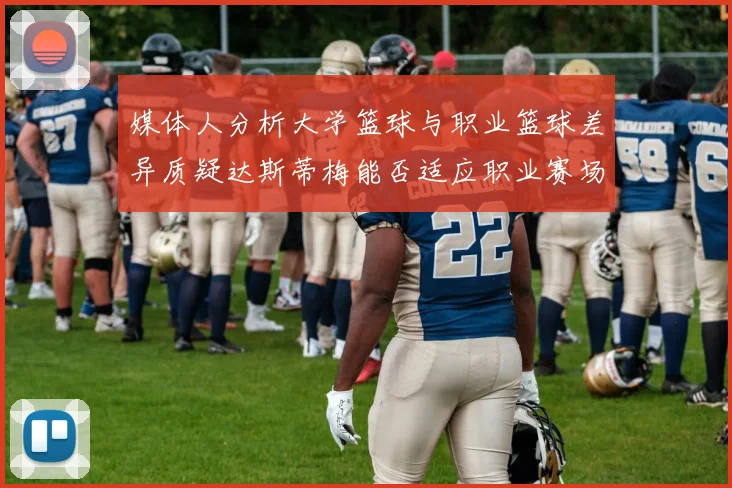 媒体人分析大学篮球与职业篮球差异质疑达斯蒂梅能否适应职业赛场