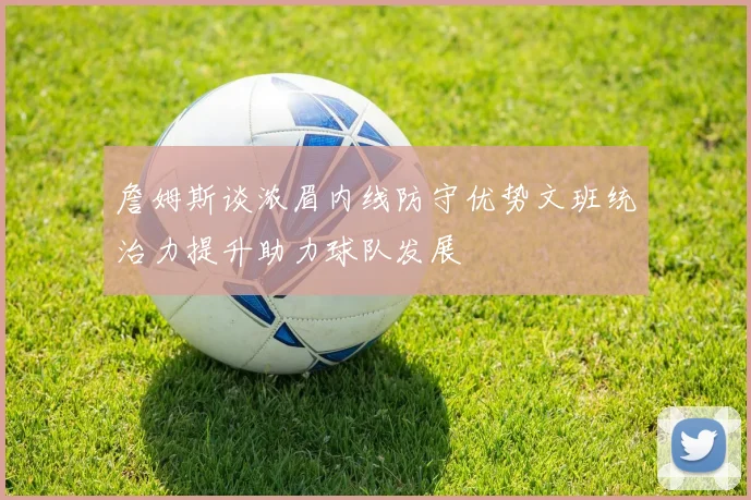 詹姆斯谈浓眉内线防守优势文班统治力提升助力球队发展