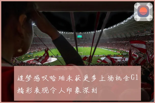 追梦感叹哈珀未获更多上场机会G1精彩表现令人印象深刻