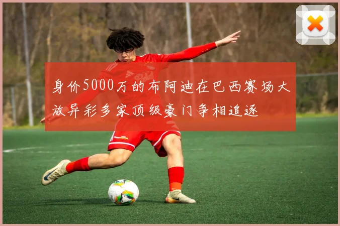 身价5000万的布阿迪在巴西赛场大放异彩多家顶级豪门争相追逐