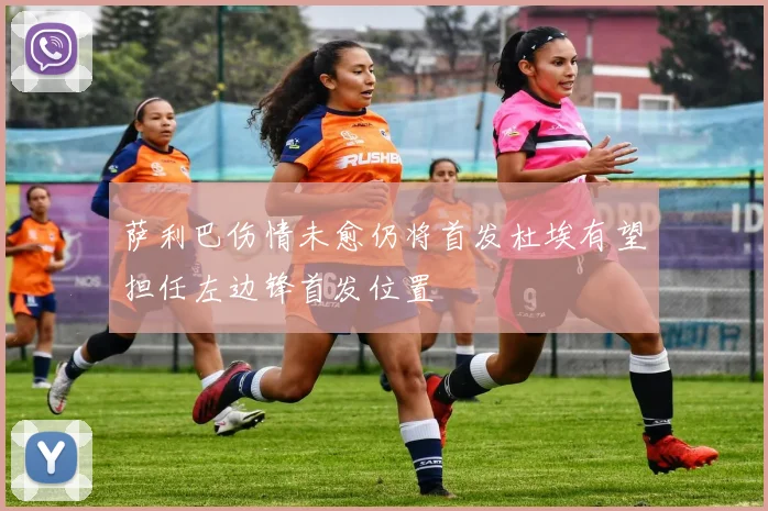 萨利巴伤情未愈仍将首发杜埃有望担任左边锋首发位置