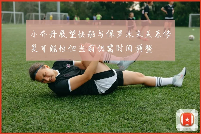小乔丹展望快船与保罗未来关系修复可能性但当前仍需时间调整