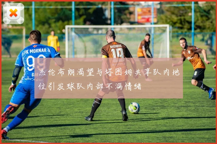 杰伦布朗渴望与塔图姆共享队内地位引发球队内部不满情绪