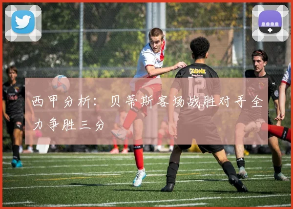 西甲分析：贝蒂斯客场战胜对手全力争胜三分
